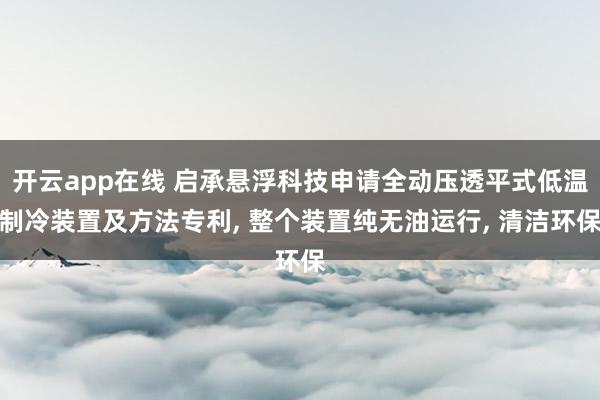 开云app在线 启承悬浮科技申请全动压透平式低温制冷装置及方法专利, 整个装置纯无油运行, 清洁环保