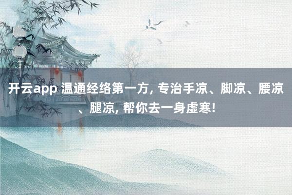开云app 温通经络第一方, 专治手凉、脚凉、腰凉、腿凉, 帮你去一身虚寒!