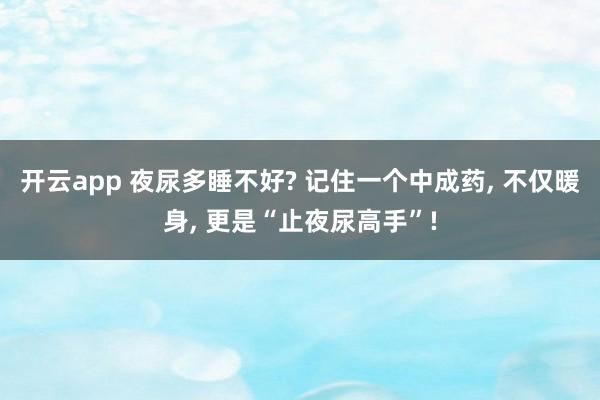开云app 夜尿多睡不好? 记住一个中成药, 不仅暖身, 更是“止夜尿高手”!
