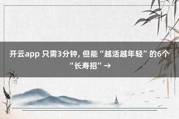 开云app 只需3分钟, 但能“越活越年轻”的6个“长寿招”→