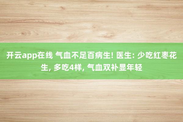 开云app在线 气血不足百病生! 医生: 少吃红枣花生, 多吃4样, 气血双补显年轻