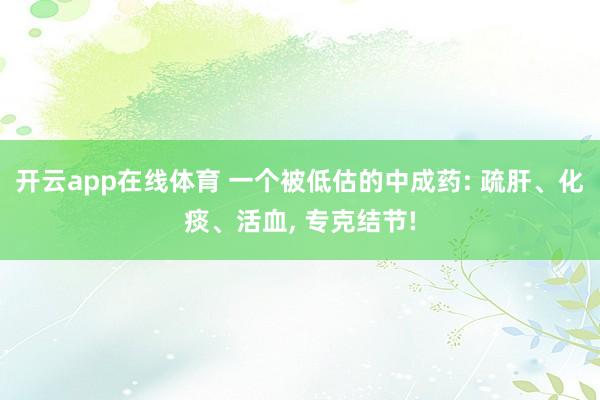 开云app在线体育 一个被低估的中成药: 疏肝、化痰、活血, 专克结节!