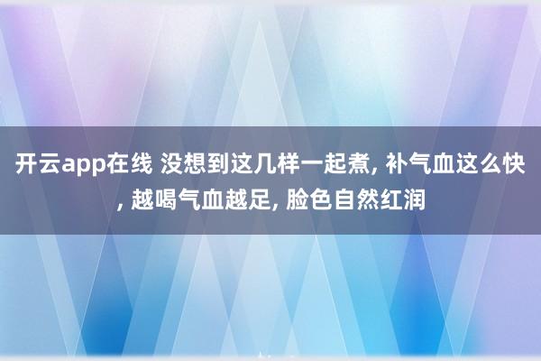 开云app在线 没想到这几样一起煮, 补气血这么快, 越喝气血越足, 脸色自然红润