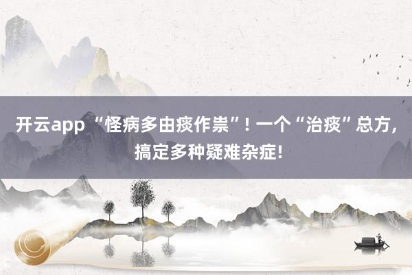 开云app “怪病多由痰作祟”! 一个“治痰”总方, 搞定多种疑难杂症!