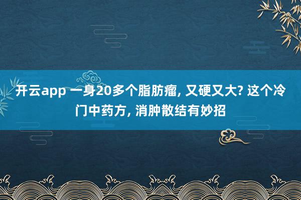 开云app 一身20多个脂肪瘤, 又硬又大? 这个冷门中药方, 消肿散结有妙招