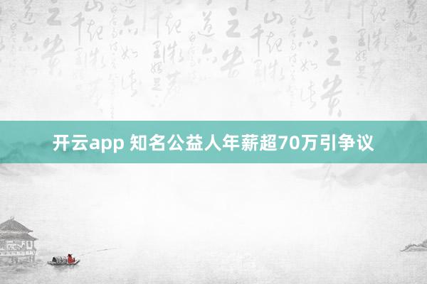 开云app 知名公益人年薪超70万引争议