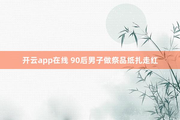 开云app在线 90后男子做祭品纸扎走红