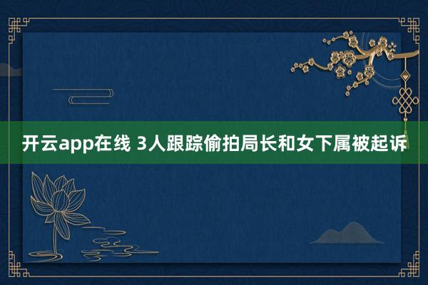 开云app在线 3人跟踪偷拍局长和女下属被起诉