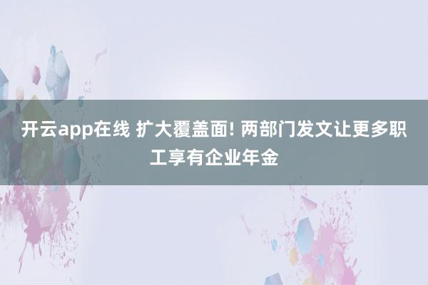 开云app在线 扩大覆盖面! 两部门发文让更多职工享有企业年金