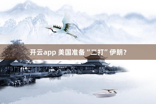 开云app 美国准备“二打”伊朗？