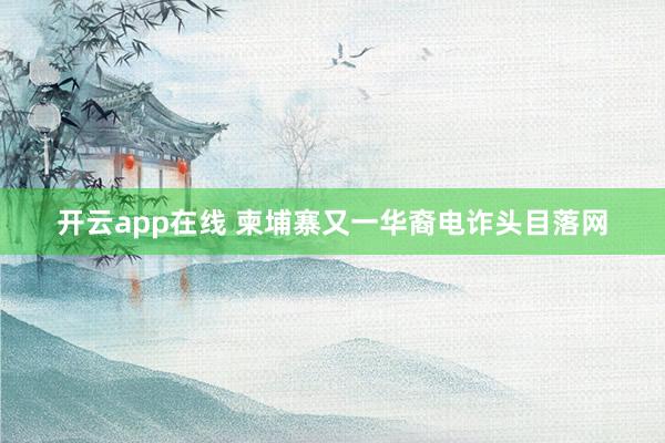 开云app在线 柬埔寨又一华裔电诈头目落网