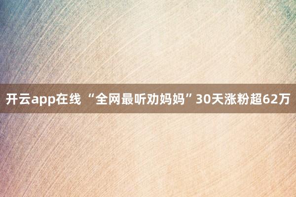 开云app在线 “全网最听劝妈妈”30天涨粉超62万