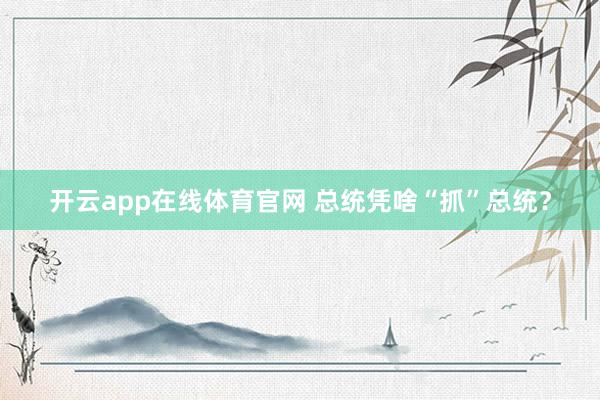 开云app在线体育官网 总统凭啥“抓”总统？