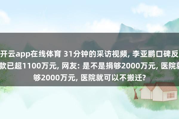 开云app在线体育 31分钟的采访视频, 李亚鹏口碑反转! 21万人捐款已超1100万元, 网友: 是不是捐够2000万元, 医院就可以不搬迁?