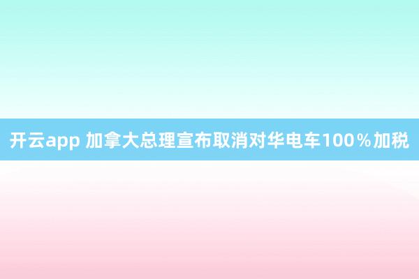 开云app 加拿大总理宣布取消对华电车100％加税