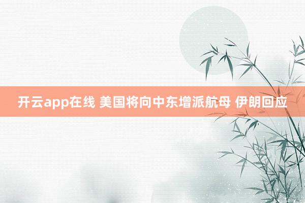 开云app在线 美国将向中东增派航母 伊朗回应