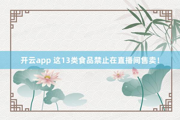 开云app 这13类食品禁止在直播间售卖！