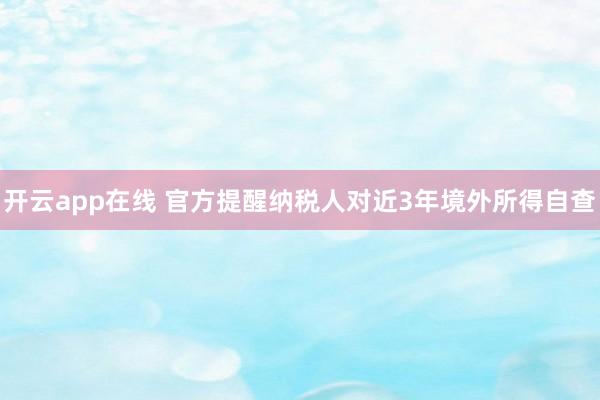 开云app在线 官方提醒纳税人对近3年境外所得自查