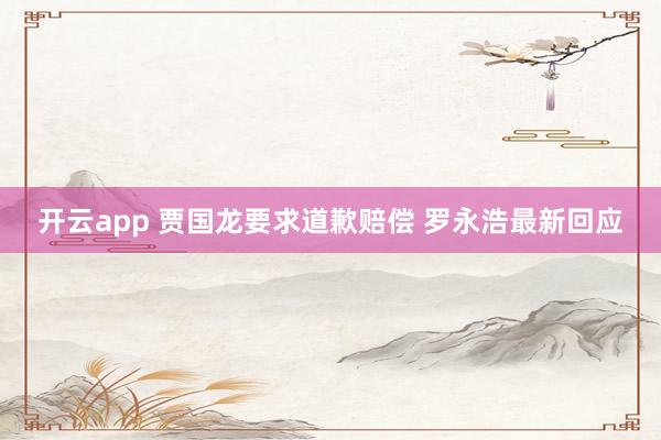 开云app 贾国龙要求道歉赔偿 罗永浩最新回应
