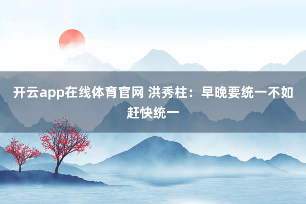 开云app在线体育官网 洪秀柱：早晚要统一不如赶快统一