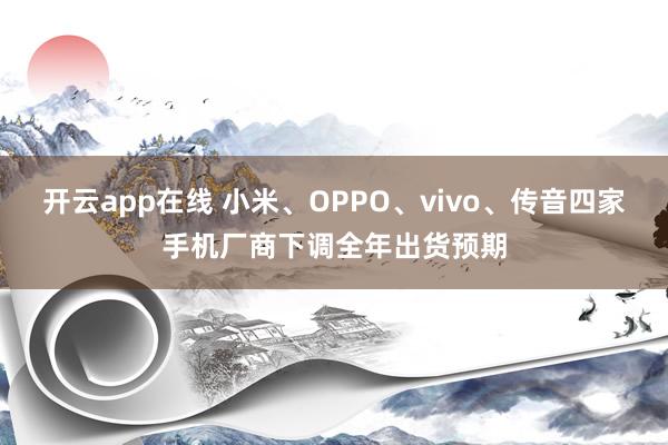 开云app在线 小米、OPPO、vivo、传音四家手机厂商下调全年出货预期
