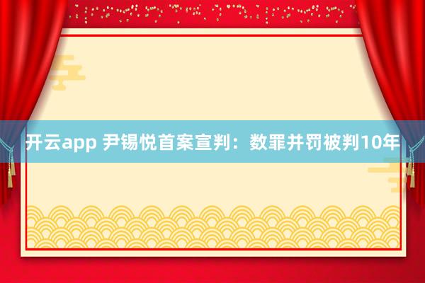 开云app 尹锡悦首案宣判：数罪并罚被判10年