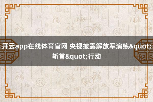 开云app在线体育官网 央视披露解放军演练"斩首"行动