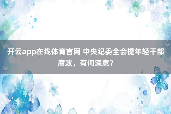开云app在线体育官网 中央纪委全会提年轻干部腐败，有何深意？