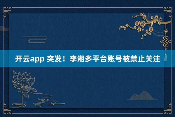 开云app 突发！李湘多平台账号被禁止关注