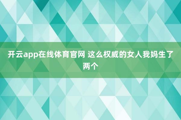 开云app在线体育官网 这么权威的女人我妈生了两个