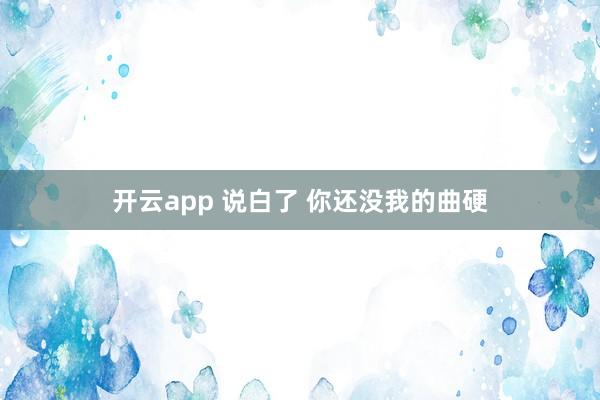 开云app 说白了 你还没我的曲硬