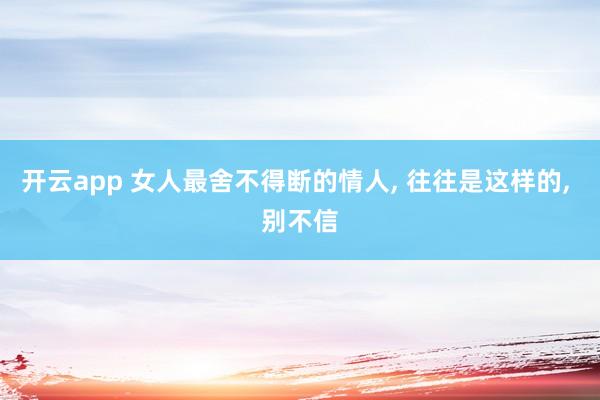 开云app 女人最舍不得断的情人, 往往是这样的, 别不信