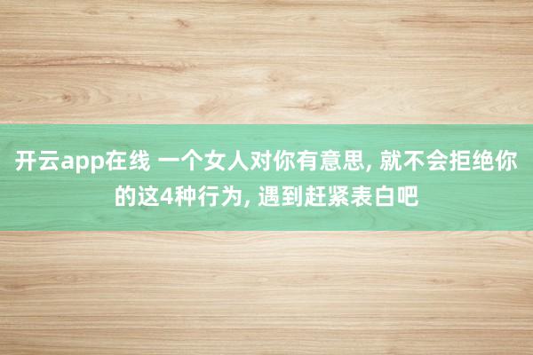 开云app在线 一个女人对你有意思, 就不会拒绝你的这4种行为, 遇到赶紧表白吧