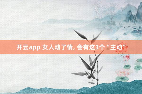 开云app 女人动了情, 会有这3个“主动”