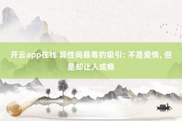 开云app在线 异性间最毒的吸引: 不是爱情, 但是却让人成瘾