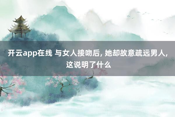 开云app在线 与女人接吻后, 她却故意疏远男人, 这说明了什么