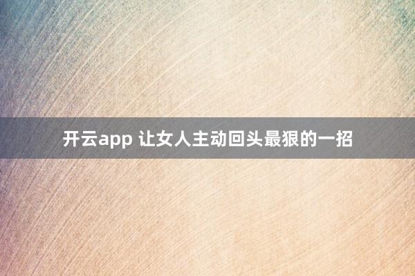 开云app 让女人主动回头最狠的一招