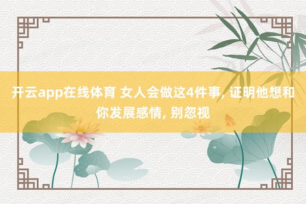 开云app在线体育 女人会做这4件事, 证明他想和你发展感情, 别忽视