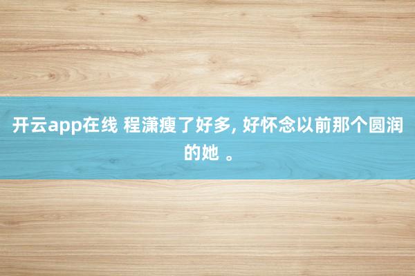 开云app在线 程潇瘦了好多, 好怀念以前那个圆润的她 <a href=