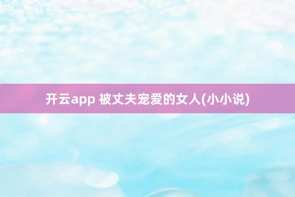 开云app 被丈夫宠爱的女人(小小说)