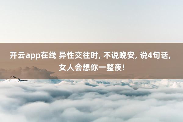 开云app在线 异性交往时, 不说晚安, 说4句话, 女人会想你一整夜!