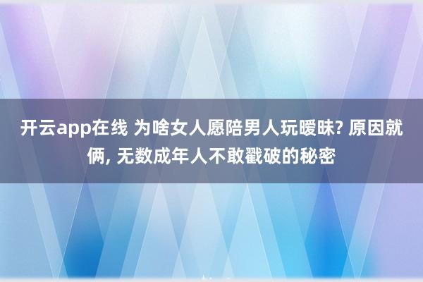 开云app在线 为啥女人愿陪男人玩暧昧? 原因就俩, 无数成年人不敢戳破的秘密