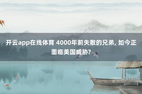 开云app在线体育 4000年前失散的兄弟, 如今正面临美国威胁?