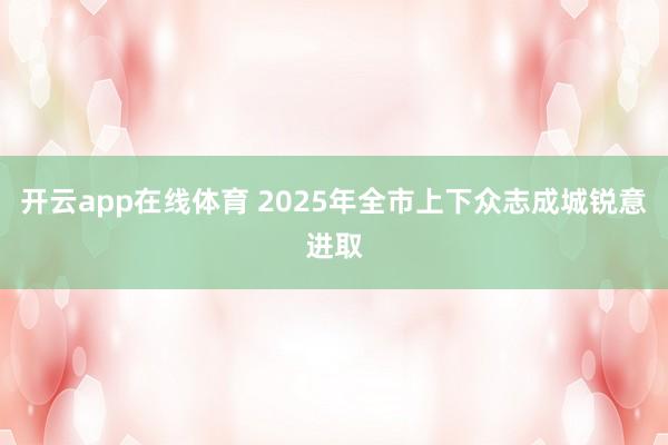开云app在线体育 2025年全市上下众志成城锐意进取