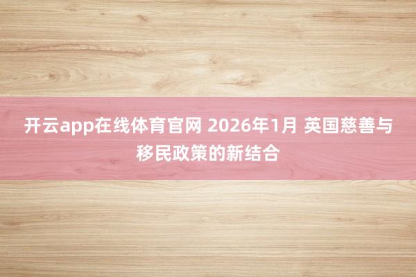 开云app在线体育官网 2026年1月 英国慈善与移民政策的新结合
