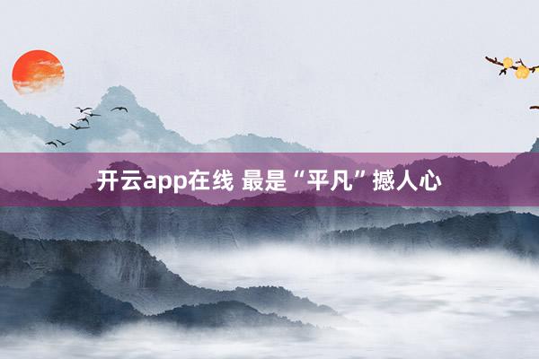 开云app在线 最是“平凡”撼人心