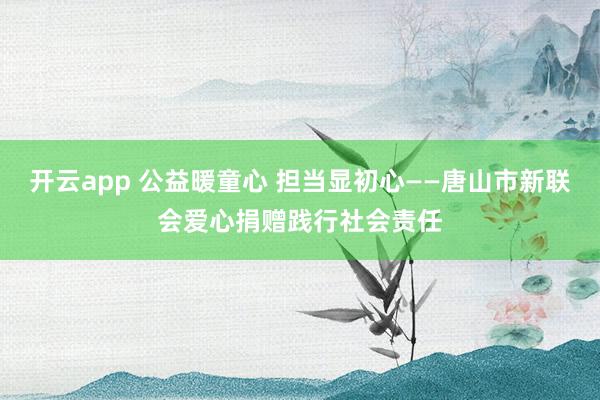 开云app 公益暖童心 担当显初心——唐山市新联会爱心捐赠践行社会责任