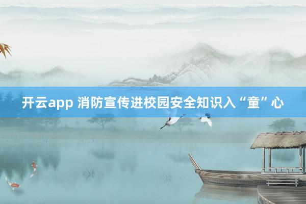 开云app 消防宣传进校园安全知识入“童”心