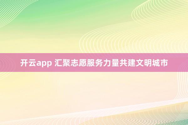 开云app 汇聚志愿服务力量共建文明城市