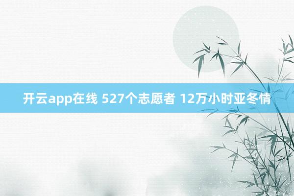 开云app在线 527个志愿者 12万小时亚冬情
